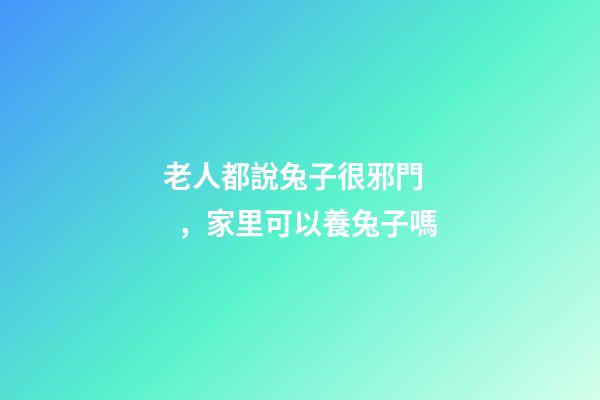老人都說兔子很邪門，家里可以養兔子嗎